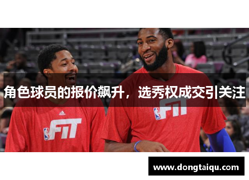 角色球员的报价飙升，选秀权成交引关注