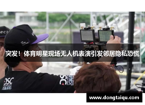 突发！体育明星现场无人机表演引发邻居隐私恐慌