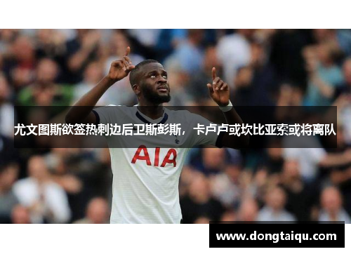 尤文图斯欲签热刺边后卫斯彭斯，卡卢卢或坎比亚索或将离队